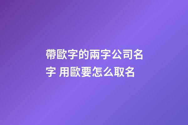帶歐字的兩字公司名字 用歐要怎么取名-第1張-公司起名-玄機派